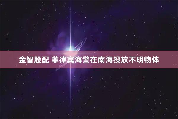 金智股配 菲律宾海警在南海投放不明物体