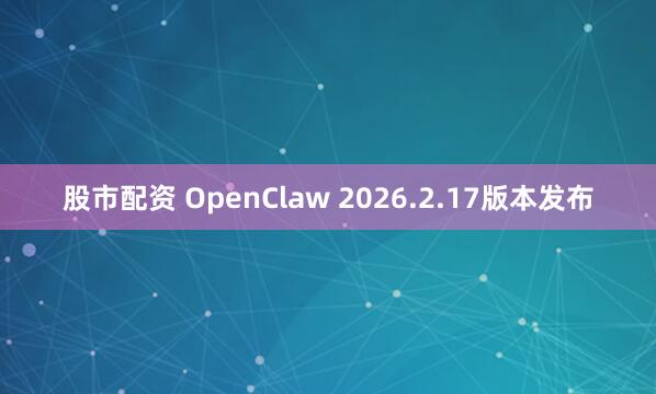 股市配资 OpenClaw 2026.2.17版本发布