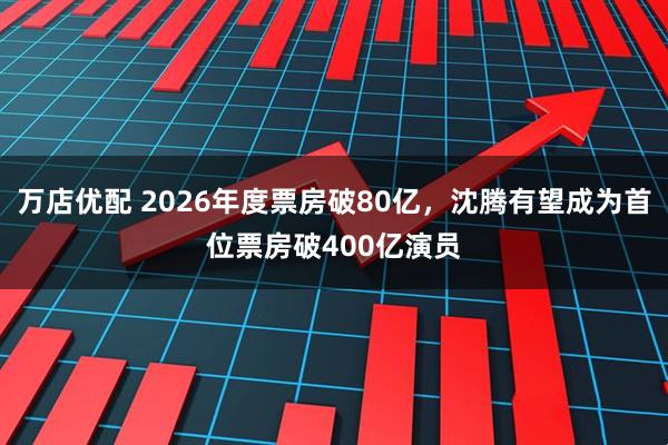 万店优配 2026年度票房破80亿，沈腾有望成为首位票房破400亿演员