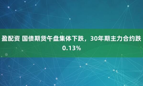 盈配资 国债期货午盘集体下跌，30年期主力合约跌0.13%
