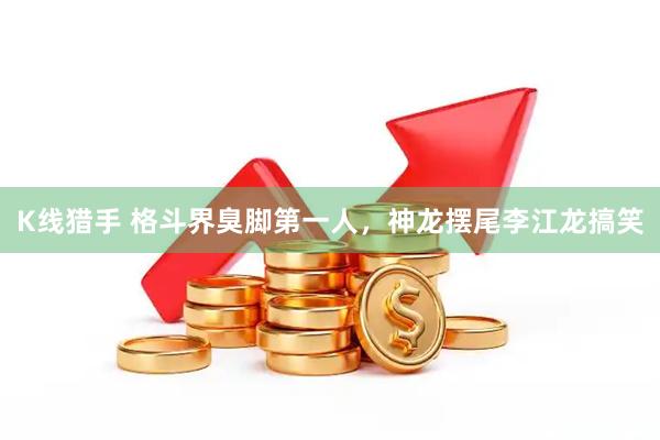 K线猎手 格斗界臭脚第一人，神龙摆尾李江龙搞笑