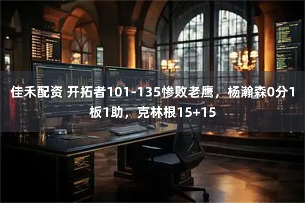 佳禾配资 开拓者101-135惨败老鹰，杨瀚森0分1板1助，克林根15+15