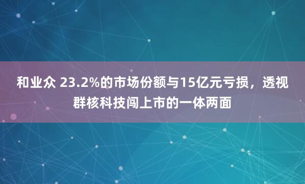 和业众 23.2%的市场份额与15亿元亏损，透视群核科技闯上市的一体两面
