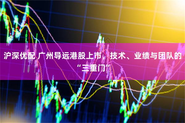 沪深优配 广州导远港股上市，技术、业绩与团队的“三重门”