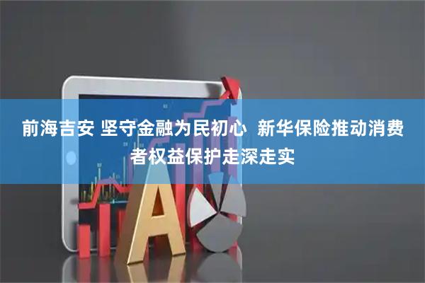 前海吉安 坚守金融为民初心 新华保险推动消费者权益保护走深走实