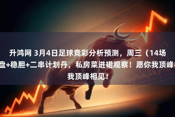 升鸿网 3月4日足球竞彩分析预测，周三（14场）扫盘+稳胆+二串计划丹，私房菜进裙观察！愿你我顶峰相见！