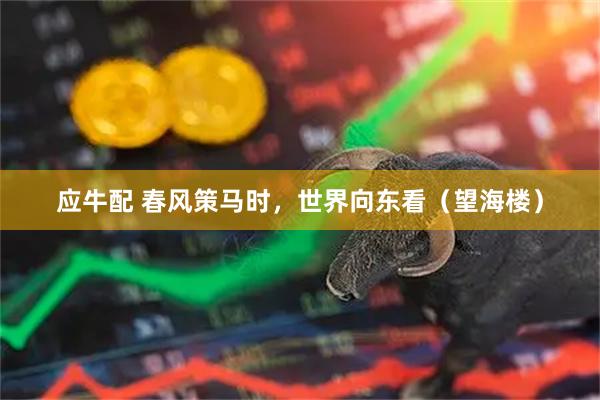 应牛配 春风策马时，世界向东看（望海楼）