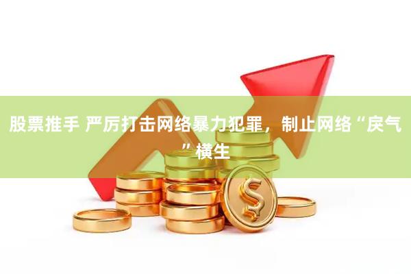 股票推手 严厉打击网络暴力犯罪，制止网络“戾气”横生