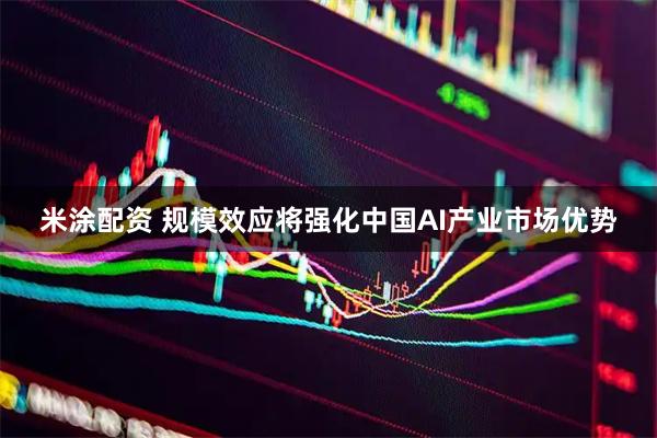 米涂配资 规模效应将强化中国AI产业市场优势