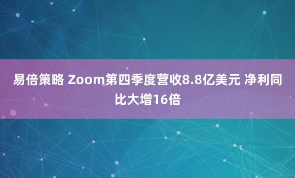 易倍策略 Zoom第四季度营收8.8亿美元 净利同比大增16倍