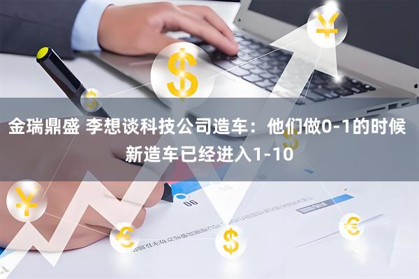 金瑞鼎盛 李想谈科技公司造车：他们做0-1的时候 新造车已经进入1-10