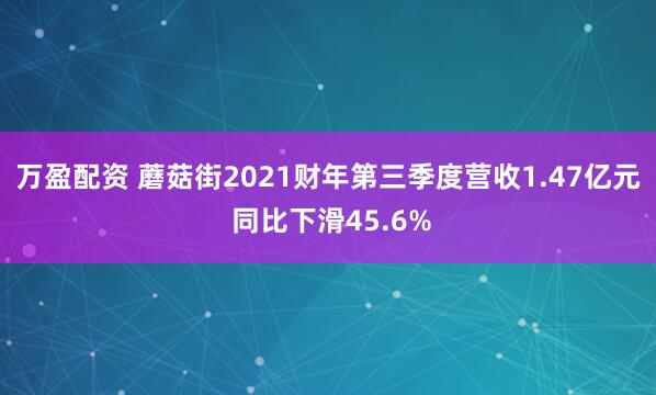 万盈配资 蘑菇街2021财年第三季度营收1.47亿元 同比下滑45.6%