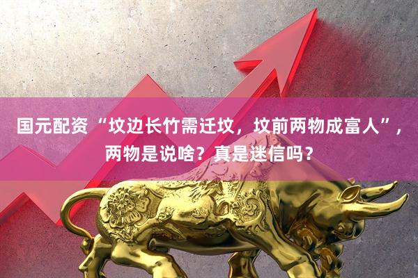 国元配资 “坟边长竹需迁坟，坟前两物成富人”，两物是说啥？真是迷信吗？