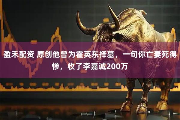 盈禾配资 原创他曾为霍英东择墓，一句你亡妻死得惨，收了李嘉诚200万
