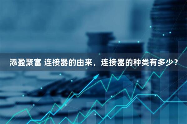 添盈聚富 连接器的由来，连接器的种类有多少？