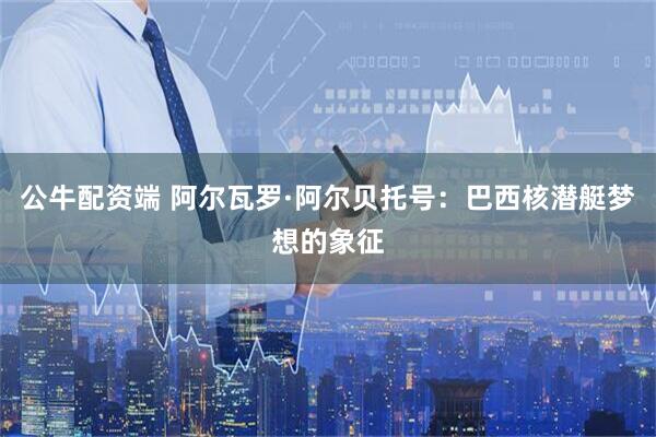 公牛配资端 阿尔瓦罗·阿尔贝托号：巴西核潜艇梦想的象征