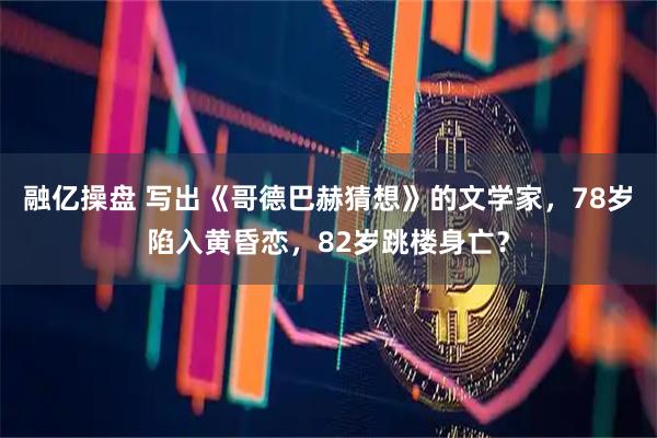 融亿操盘 写出《哥德巴赫猜想》的文学家，78岁陷入黄昏恋，82岁跳楼身亡？