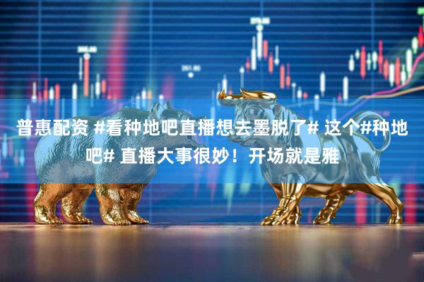 普惠配资 #看种地吧直播想去墨脱了# 这个#种地吧# 直播大事很妙！开场就是雅