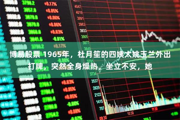 博易股票 1965年，杜月笙的四姨太姚玉兰外出打牌，突然全身燥热，坐立不安，她
