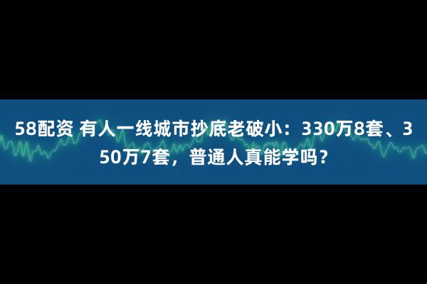 58配资 有人一线城市抄底老破小：330万8套、350万7套，普通人真能学吗？
