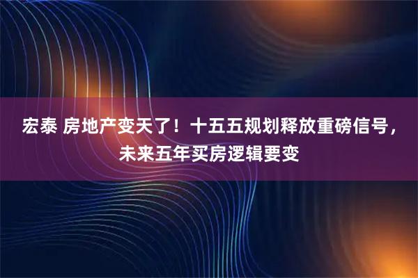 宏泰 房地产变天了！十五五规划释放重磅信号，未来五年买房逻辑要变