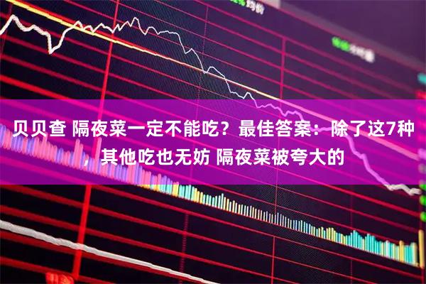 贝贝查 隔夜菜一定不能吃?最佳答案:除了这7种,其他吃也无妨 隔夜菜被夸大的