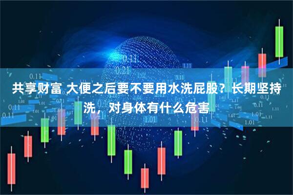 共享财富 大便之后要不要用水洗屁股?长期坚持洗,对身体有什么危害