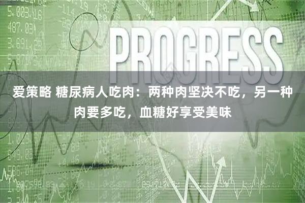爱策略 糖尿病人吃肉：两种肉坚决不吃，另一种肉要多吃，血糖好享受美味