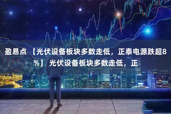 盈易点 【光伏设备板块多数走低，正泰电源跌超8%】 光伏设备板块多数走低，正
