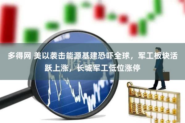 多得网 美以袭击能源基建恐吓全球,军工板块活跃上涨,长城军工低位涨停