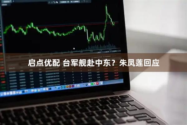 启点优配 台军舰赴中东？朱凤莲回应