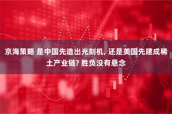 京海策略 是中国先造出光刻机, 还是美国先建成稀土产业链? 胜负没有悬念