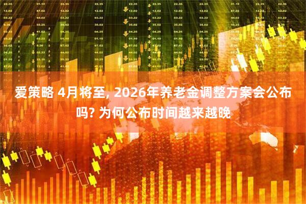爱策略 4月将至, 2026年养老金调整方案会公布吗? 为何公布时间越来越晚