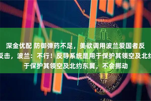 深金优配 防御弹药不足，美欲调用波兰爱国者反导系统应对伊朗反击，波兰：不行！反导系统是用于保护其领空及北约东翼，不会挪动