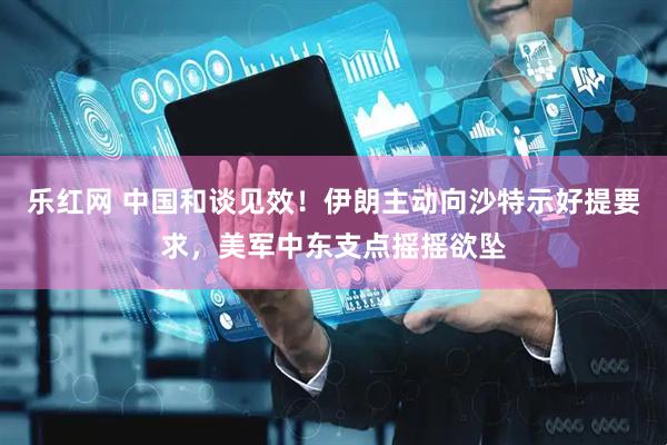 乐红网 中国和谈见效！伊朗主动向沙特示好提要求，美军中东支点摇摇欲坠