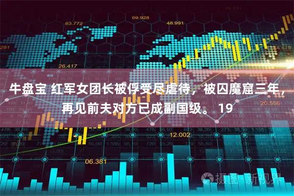 牛盘宝 红军女团长被俘受尽虐待，被囚魔窟三年，再见前夫对方已成副国级。 19