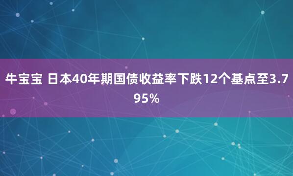 牛宝宝 日本40年期国债收益率下跌12个基点至3.795%