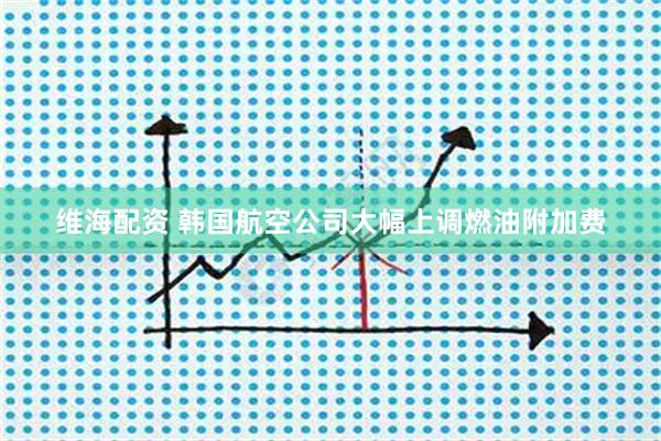 维海配资 韩国航空公司大幅上调燃油附加费