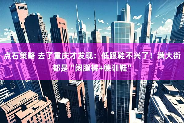 点石策略 去了重庆才发现:低跟鞋不兴了!满大街都是“阔腿裤+德训鞋”