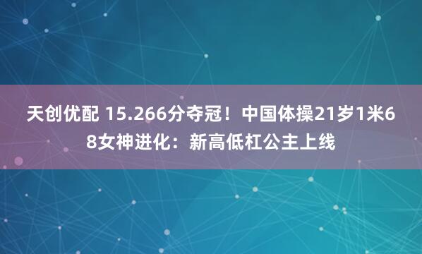 天创优配 15.266分夺冠！中国体操21岁1米68女神进化：新高低杠公主上线