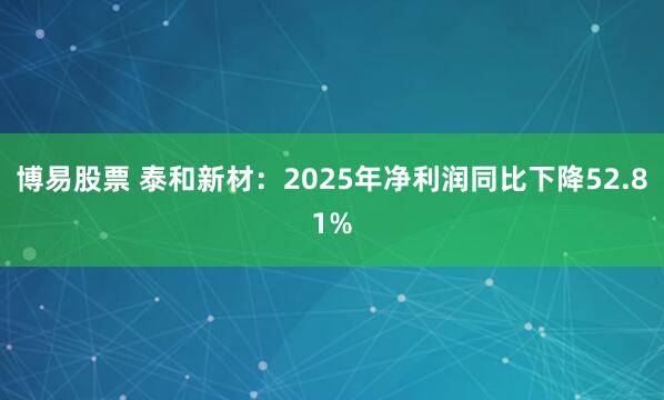 博易股票 泰和新材：2025年净利润同比下降52.81%