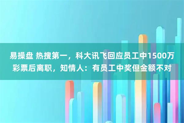易操盘 热搜第一，科大讯飞回应员工中1500万彩票后离职，知情人：有员工中奖但金额不对