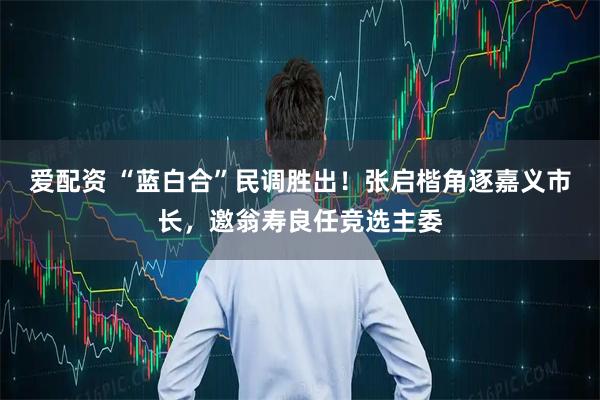 爱配资 “蓝白合”民调胜出！张启楷角逐嘉义市长，邀翁寿良任竞选主委
