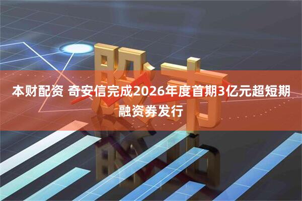 本财配资 奇安信完成2026年度首期3亿元超短期融资券发行
