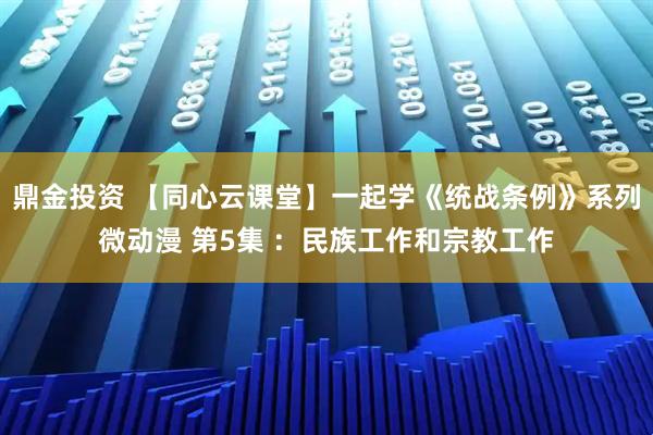 鼎金投资 【同心云课堂】一起学《统战条例》系列微动漫 第5集 ：民族工作和宗教工作