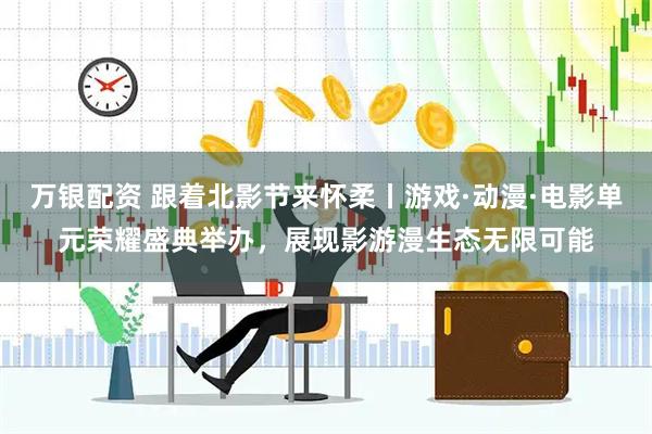 万银配资 跟着北影节来怀柔丨游戏·动漫·电影单元荣耀盛典举办，展现影游漫生态无限可能