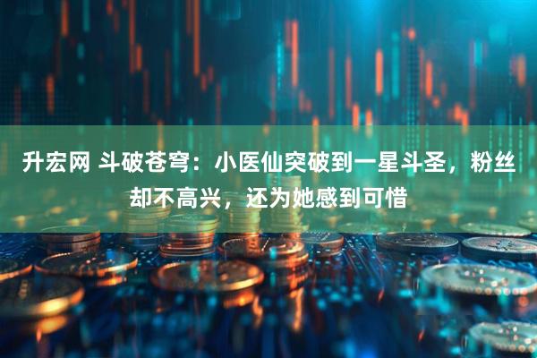 升宏网 斗破苍穹：小医仙突破到一星斗圣，粉丝却不高兴，还为她感到可惜