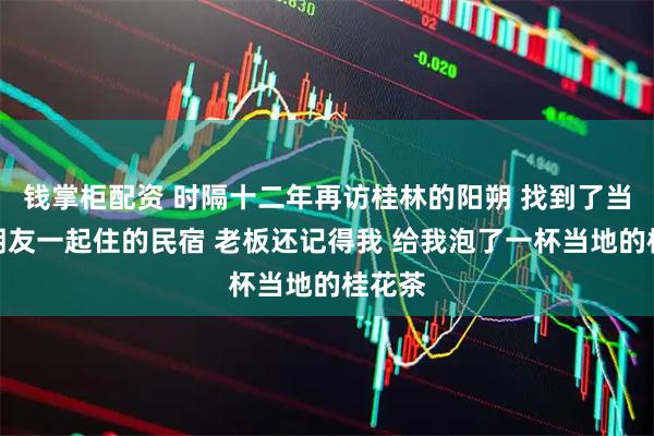 钱掌柜配资 时隔十二年再访桂林的阳朔 找到了当年和朋友一起住的民宿 老板还记得我 给我泡了一杯当地的桂花茶