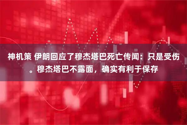 神机策 伊朗回应了穆杰塔巴死亡传闻：只是受伤。穆杰塔巴不露面，确实有利于保存