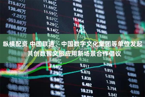 纵横配资 中国联通、中国数字文化集团等单位发起  共创数智文旅应用新场景合作倡议